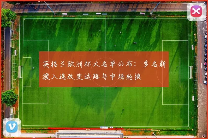 英格兰欧洲杯大名单公布：多名新援入选改变边路与中场轮换