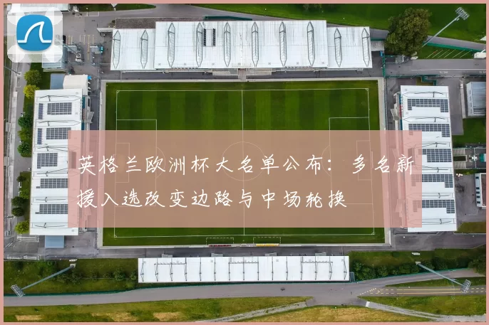 英格兰欧洲杯大名单公布：多名新援入选改变边路与中场轮换