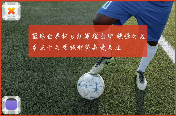 篮球世界杯分组赛程出炉 强强对话看点十足晋级形势备受关注