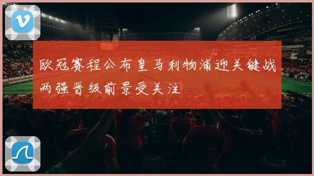 欧冠赛程公布皇马利物浦迎关键战两强晋级前景受关注