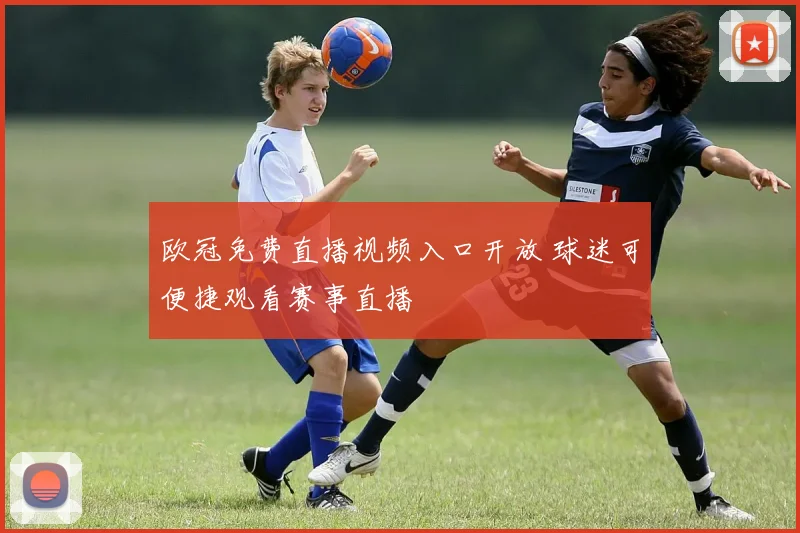 欧冠免费直播视频入口开放 球迷可便捷观看赛事直播